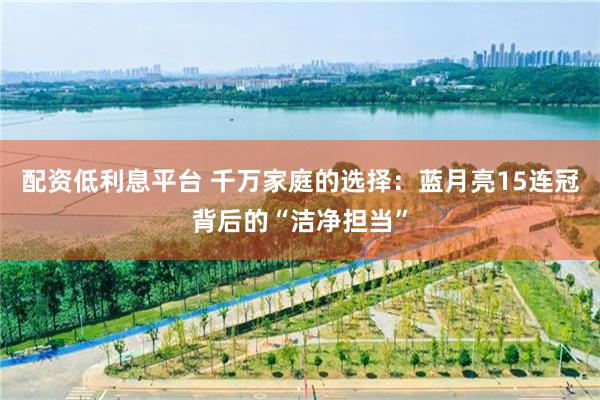 配资低利息平台 千万家庭的选择：蓝月亮15连冠背后的“洁净担当”