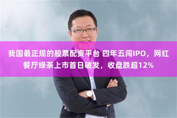 我国最正规的股票配资平台 四年五闯IPO，网红餐厅绿茶上市首日破发，收盘跌超12%