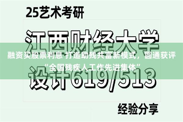 融资买股票利息 打造助残共富新模式，圆通获评“全国残疾人工作先进集体”