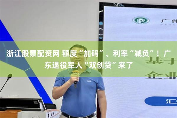 浙江股票配资网 额度“加码”、利率“减负”！广东退役军人“双创贷”来了