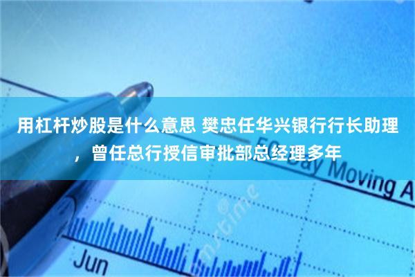 用杠杆炒股是什么意思 樊忠任华兴银行行长助理，曾任总行授信审批部总经理多年
