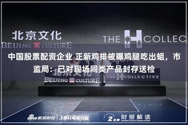 中国股票配资企业 正新鸡排被曝鸡腿吃出蛆，市监局：已对现场同类产品封存送检