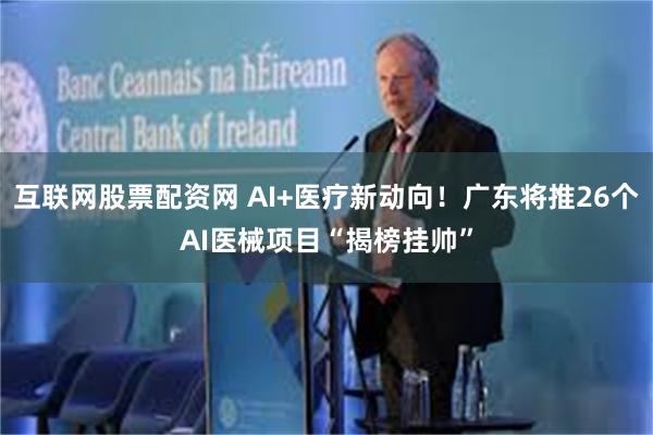 互联网股票配资网 AI+医疗新动向！广东将推26个AI医械项目“揭榜挂帅”