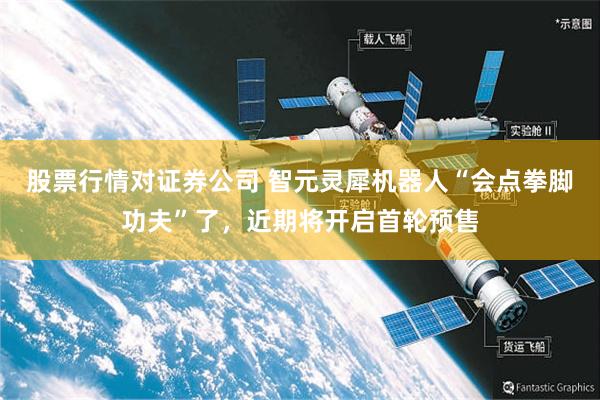 股票行情对证券公司 智元灵犀机器人“会点拳脚功夫”了，近期将开启首轮预售