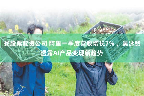 找股票配资公司 阿里一季度营收增长7% ，吴泳铭透露AI产品变现新趋势