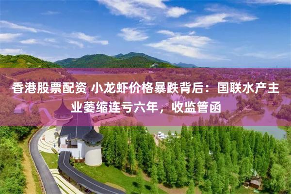 香港股票配资 小龙虾价格暴跌背后：国联水产主业萎缩连亏六年，收监管函