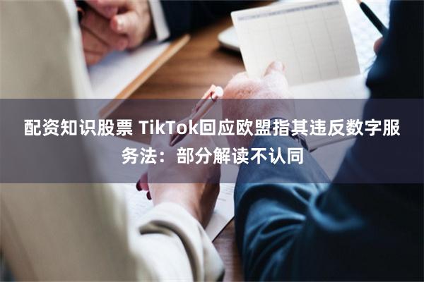 配资知识股票 TikTok回应欧盟指其违反数字服务法：部分解读不认同