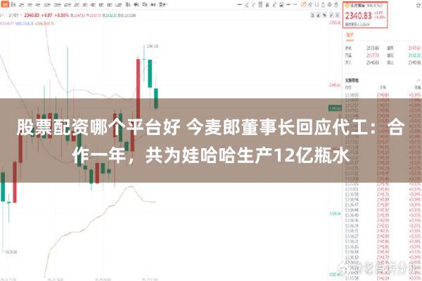 股票配资哪个平台好 今麦郎董事长回应代工：合作一年，共为娃哈哈生产12亿瓶水