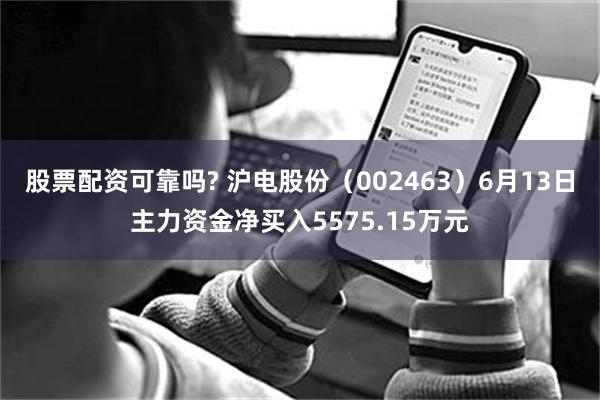 股票配资可靠吗? 沪电股份（002463）6月13日主力资金净买入5575.15万元