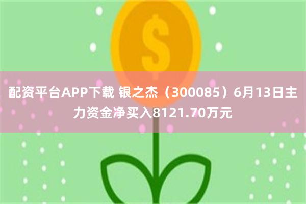 配资平台APP下载 银之杰（300085）6月13日主力资金净买入8121.70万元