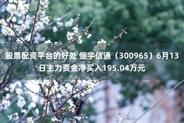 股票配资平台的好处 恒宇信通(300965)6月13日主力资金净买入195.04万元