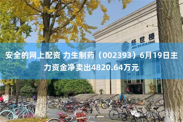 安全的网上配资 力生制药（002393）6月19日主力资金净卖出4820.64万元
