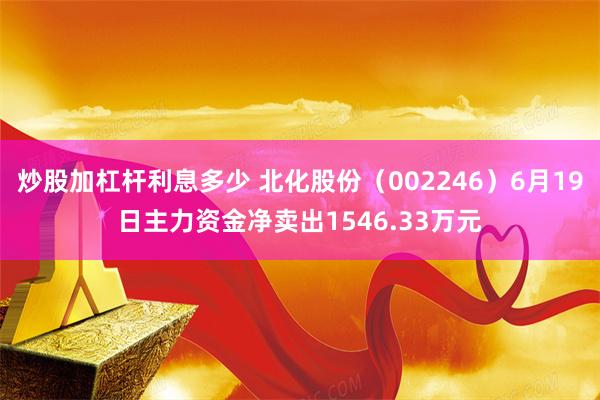 炒股加杠杆利息多少 北化股份（002246）6月19日主力资金净卖出1546.33万元