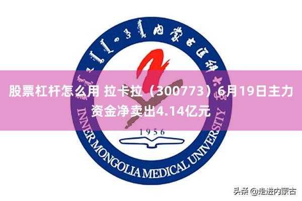 股票杠杆怎么用 拉卡拉（300773）6月19日主力资金净卖出4.14亿元