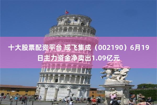 十大股票配资平台 成飞集成（002190）6月19日主力资金净卖出1.09亿元