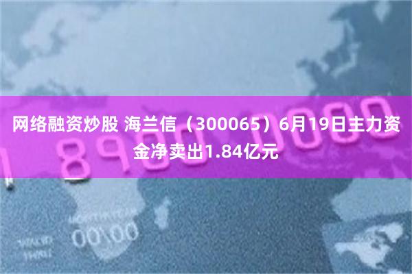 网络融资炒股 海兰信(300065)6月19日主力资金净卖出1.84亿元