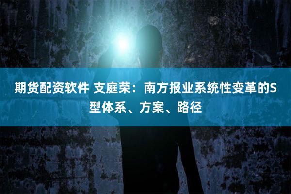 期货配资软件 支庭荣：南方报业系统性变革的S型体系、方案、路径