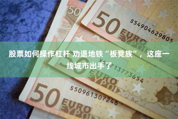 股票如何操作杠杆 劝退地铁“板凳族”，这座一线城市出手了
