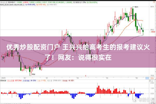 优秀炒股配资门户 王兴兴给高考生的报考建议火了！网友：说得很实在