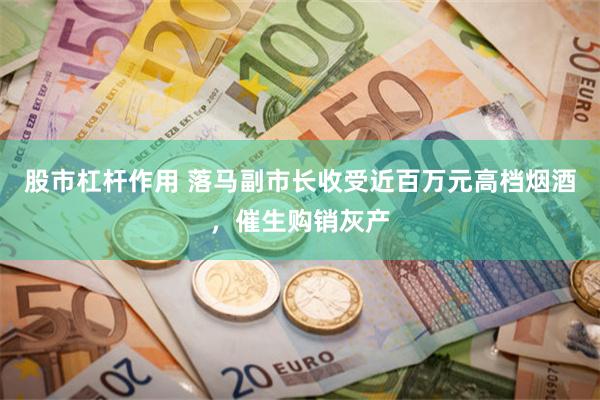 股市杠杆作用 落马副市长收受近百万元高档烟酒，催生购销灰产