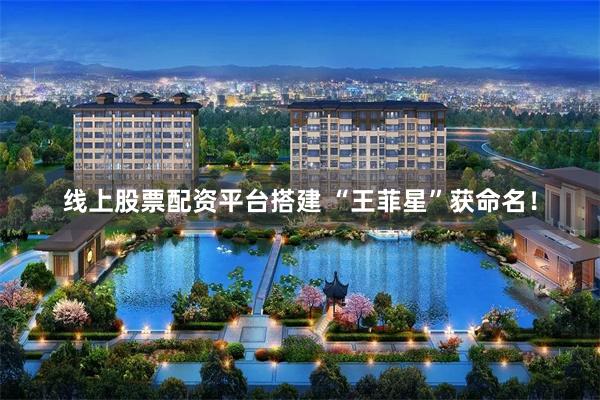 线上股票配资平台搭建 “王菲星”获命名！