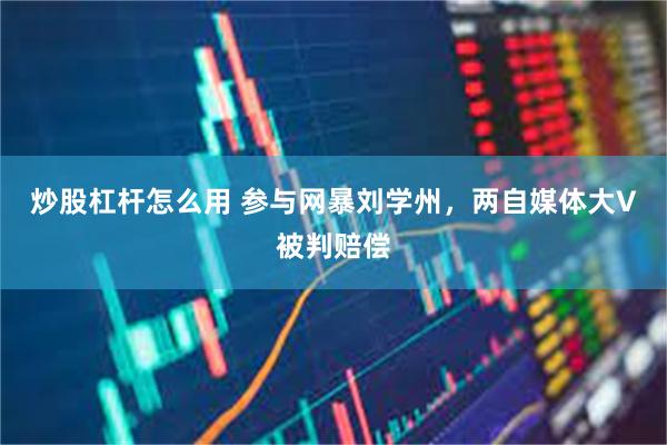 炒股杠杆怎么用 参与网暴刘学州,两自媒体大V被判赔偿
