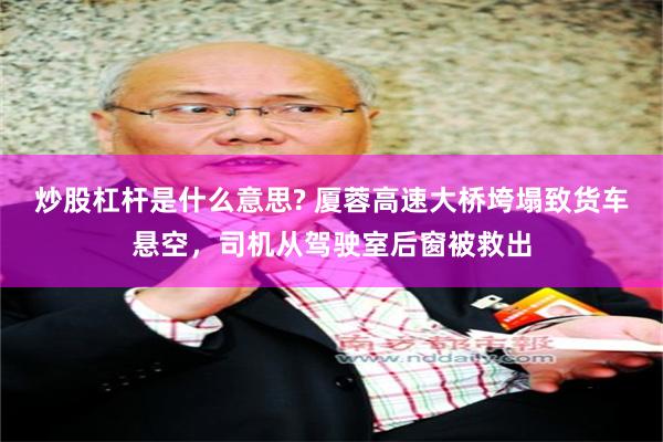 炒股杠杆是什么意思? 厦蓉高速大桥垮塌致货车悬空,司机从驾驶室后窗被救出