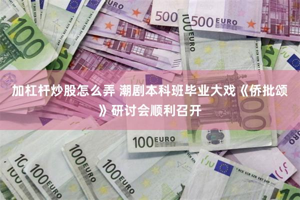 加杠杆炒股怎么弄 潮剧本科班毕业大戏《侨批颂》研讨会顺利召开