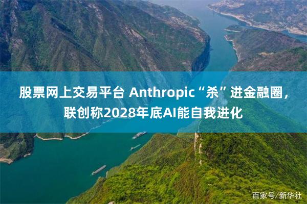 股票网上交易平台 Anthropic“杀”进金融圈，联创称2028年底AI能自我进化