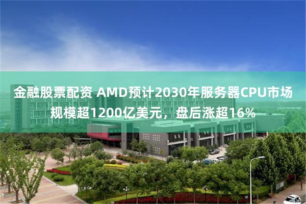 金融股票配资 AMD预计2030年服务器CPU市场规模超1200亿美元，盘后涨超16%