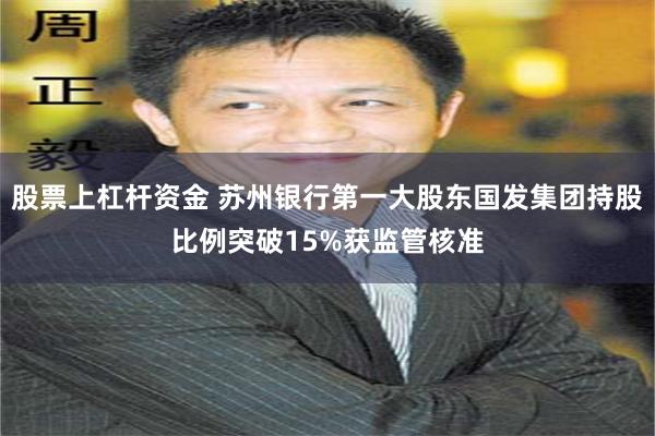 股票上杠杆资金 苏州银行第一大股东国发集团持股比例突破15%获监管核准