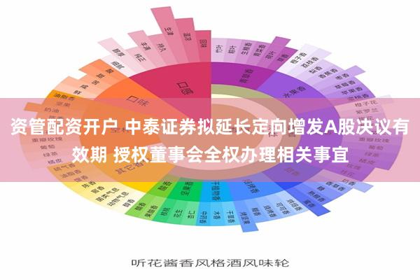 资管配资开户 中泰证券拟延长定向增发A股决议有效期 授权董事会全权办理相关事宜