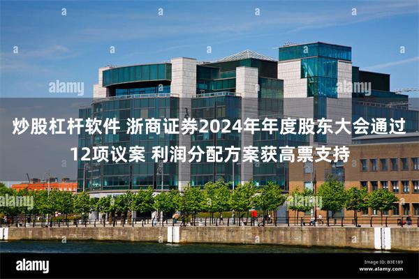 炒股杠杆软件 浙商证券2024年年度股东大会通过12项议案 利润分配方案获高票支持
