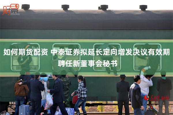 如何期货配资 中泰证券拟延长定向增发决议有效期 聘任新董事会秘书