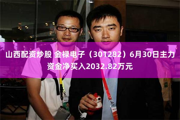 山西配资炒股 金禄电子（301282）6月30日主力资金净买入2032.82万元