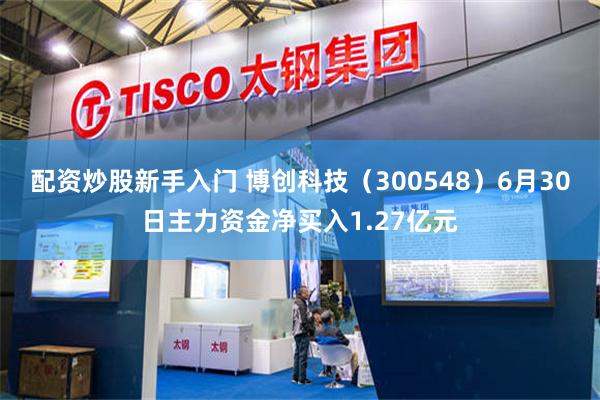 配资炒股新手入门 博创科技（300548）6月30日主力资金净买入1.27亿元