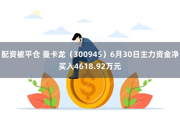 配资被平仓 曼卡龙（300945）6月30日主力资金净买入4618.92万元
