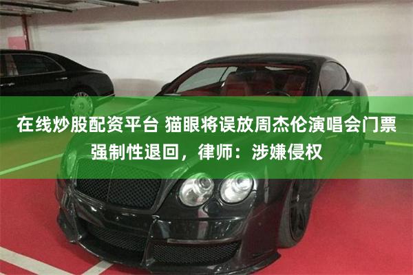 在线炒股配资平台 猫眼将误放周杰伦演唱会门票强制性退回，律师：涉嫌侵权