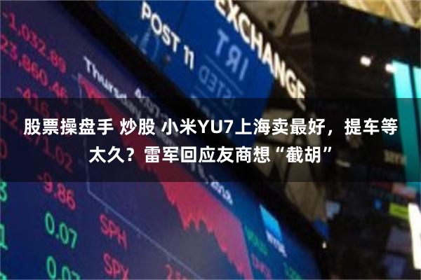 股票操盘手 炒股 小米YU7上海卖最好，提车等太久？雷军回应友商想“截胡”