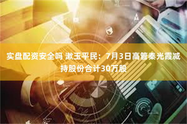 实盘配资安全吗 漱玉平民：7月3日高管秦光霞减持股份合计30万股