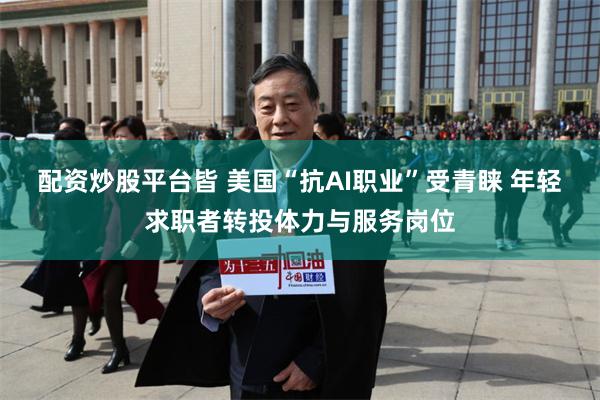 配资炒股平台皆 美国“抗AI职业”受青睐 年轻求职者转投体力与服务岗位
