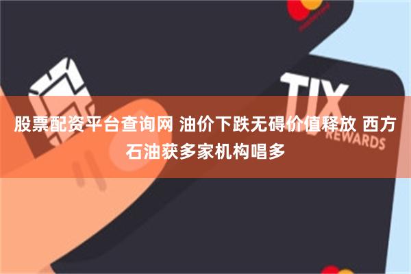 股票配资平台查询网 油价下跌无碍价值释放 西方石油获多家机构唱多