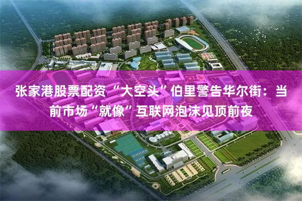张家港股票配资 “大空头”伯里警告华尔街:当前市场“就像”互联网泡沫见顶前夜