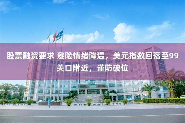 股票融资要求 避险情绪降温,美元指数回落至99关口附近,谨防破位