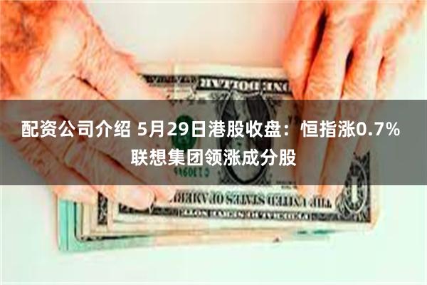 配资公司介绍 5月29日港股收盘：恒指涨0.7% 联想集团领涨成分股