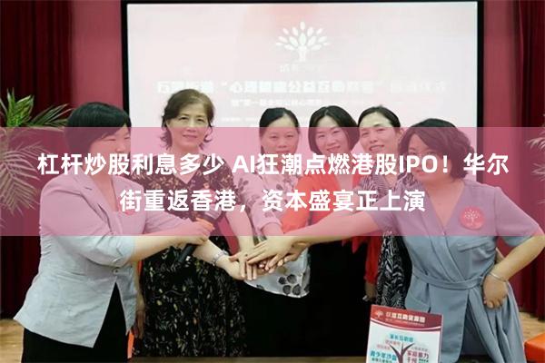 杠杆炒股利息多少 AI狂潮点燃港股IPO！华尔街重返香港，资本盛宴正上演