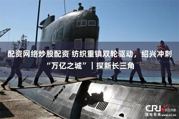 配资网络炒股配资 纺织重镇双轮驱动，绍兴冲刺“万亿之城”｜探新长三角