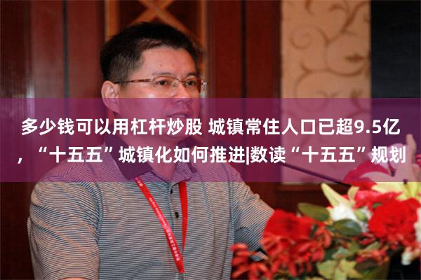 多少钱可以用杠杆炒股 城镇常住人口已超9.5亿，“十五五”城镇化如何推进|数读“十五五”规划