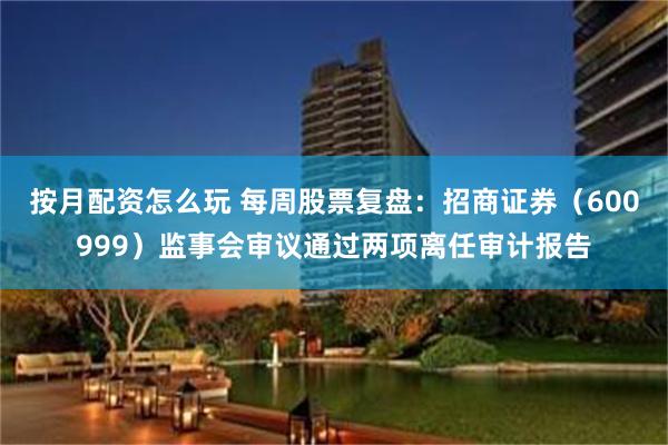 按月配资怎么玩 每周股票复盘：招商证券（600999）监事会审议通过两项离任审计报告