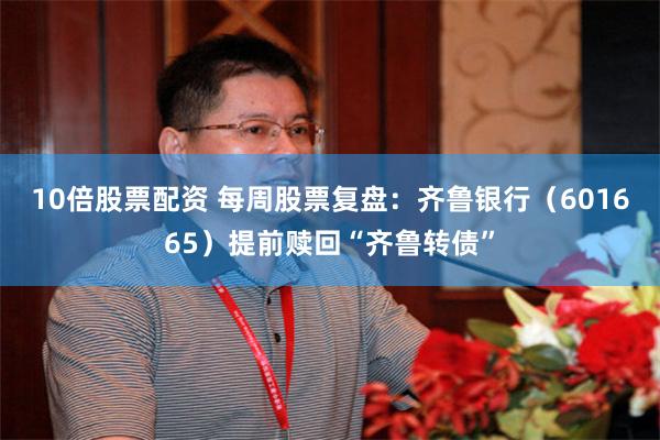 10倍股票配资 每周股票复盘：齐鲁银行（601665）提前赎回“齐鲁转债”